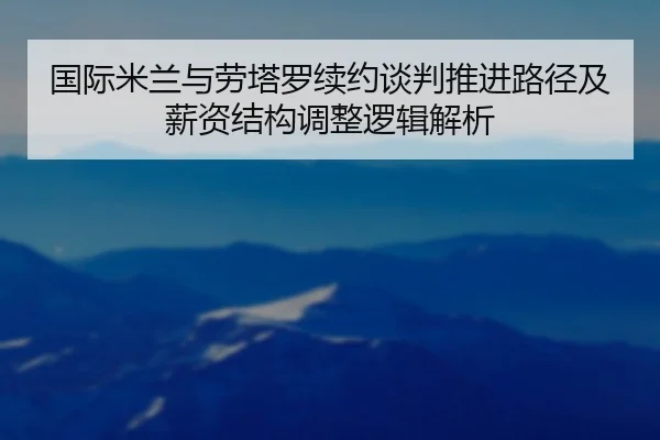 国际米兰与劳塔罗续约谈判推进路径及薪资结构调整逻辑解析 | aoko