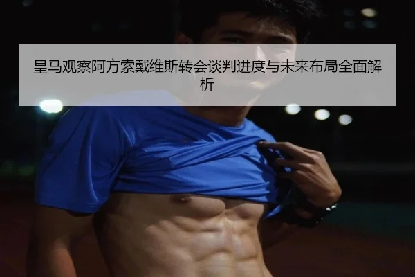 皇马观察阿方索戴维斯转会谈判进度与未来布局全面解析（aoko）