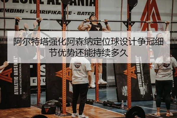 阿尔特塔强化阿森纳定位球设计争冠细节优势还能持续多久 | aoko