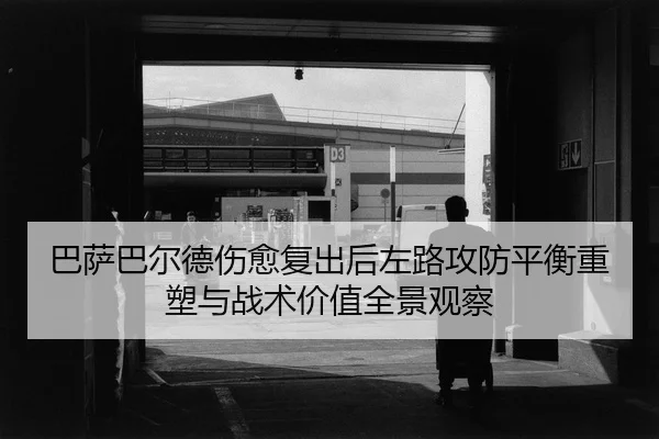 巴萨巴尔德伤愈复出后左路攻防平衡重塑与战术价值全景观察 | aoko