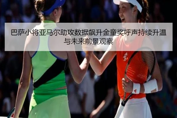 巴萨小将亚马尔助攻数据飙升金童奖呼声持续升温与未来前景观察（aoko）