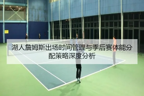 湖人詹姆斯出场时间管理与季后赛体能分配策略深度分析 | aoko