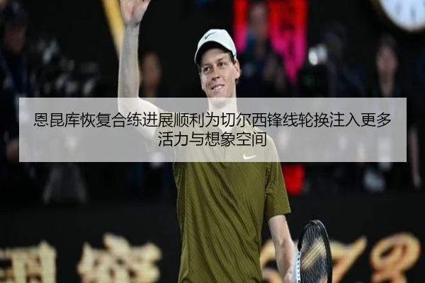 恩昆库恢复合练进展顺利为切尔西锋线轮换注入更多活力与想象空间 | aoko